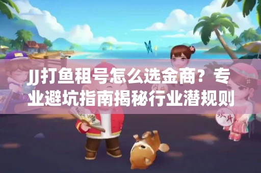 JJ打鱼租号怎么选金商？专业避坑指南揭秘行业潜规则