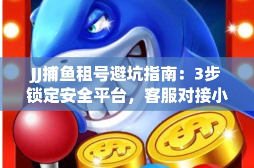JJ捕鱼租号避坑指南：3步锁定安全平台，客服对接小技巧全公开