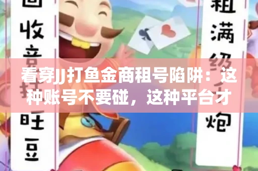 看穿JJ打鱼金商租号陷阱：这种账号不要碰，这种平台才靠谱